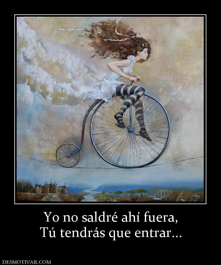Yo no saldré ahí fuera, Tú tendrás que entrar...