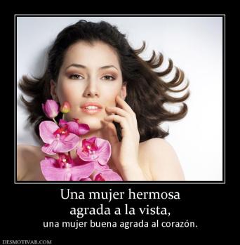 Una mujer hermosa agrada a la vista,  una mujer buena agrada al corazón.