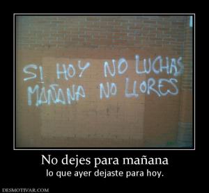 No dejes para mañana lo que ayer dejaste para hoy.