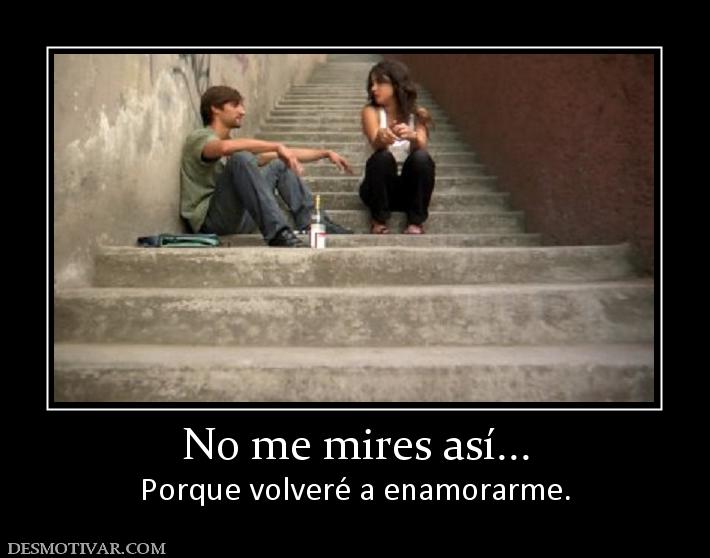 No me mires así... Porque volveré a enamorarme.