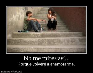 No me mires así... Porque volveré a enamorarme.