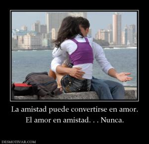La amistad puede convertirse en amor. El amor en amistad. . . Nunca.