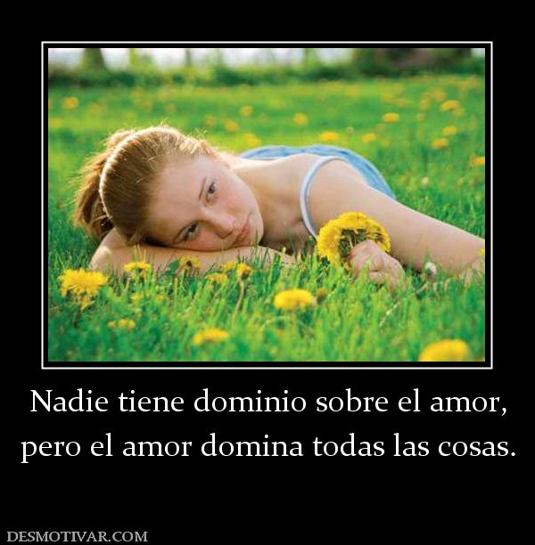 Nadie tiene dominio sobre el amor, pero el amor domina todas las cosas.