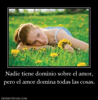 Nadie tiene dominio sobre el amor, pero el amor domina todas las cosas.