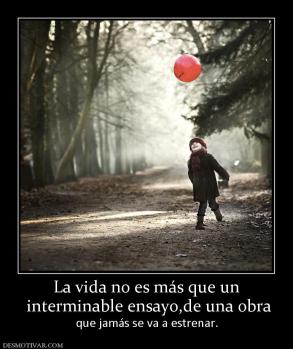 La vida no es más que un  interminable ensayo,de una obra que jamás se va a estrenar.