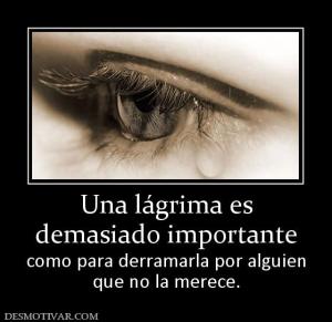 Una lágrima es demasiado importante como para derramarla por alguien que no la merece.