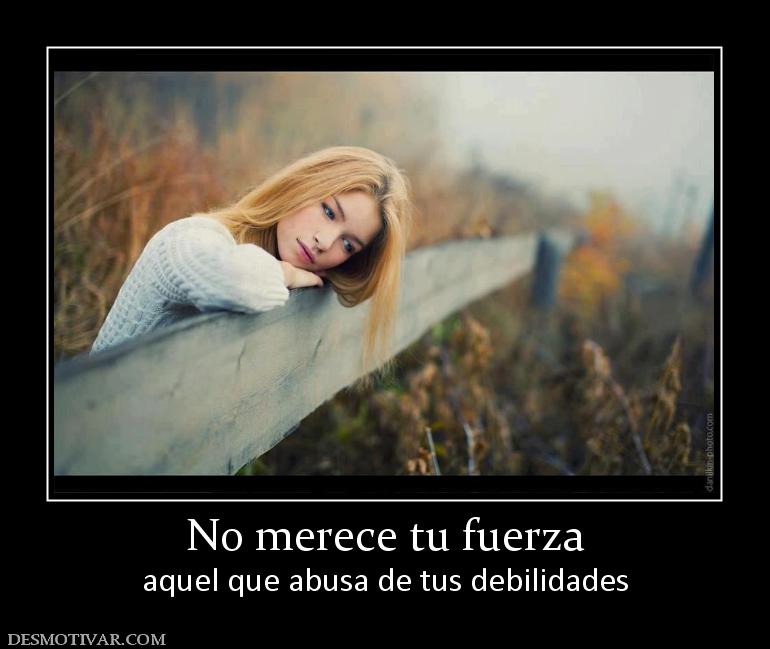 No merece tu fuerza aquel que abusa de tus debilidades