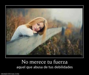 No merece tu fuerza aquel que abusa de tus debilidades