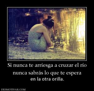 Si nunca te arriesga a cruzar el río nunca sabrás lo que te espera en la otra orilla.