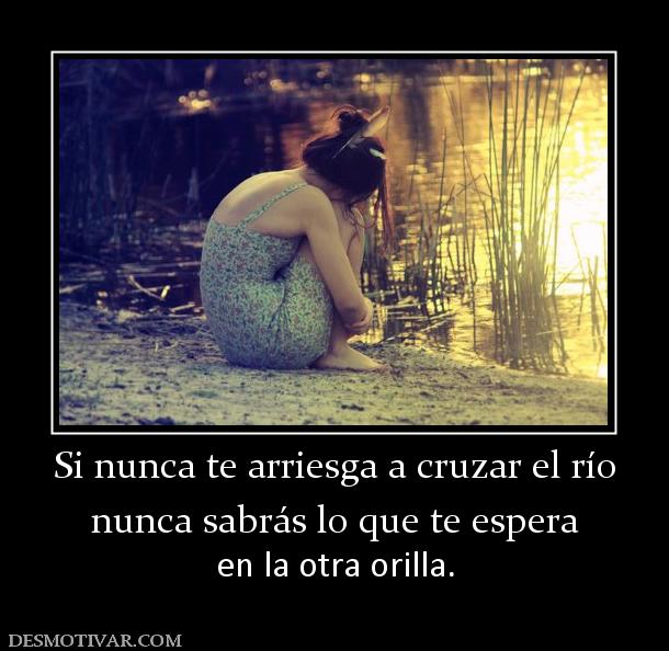 Si nunca te arriesga a cruzar el río nunca sabrás lo que te espera en la otra orilla.