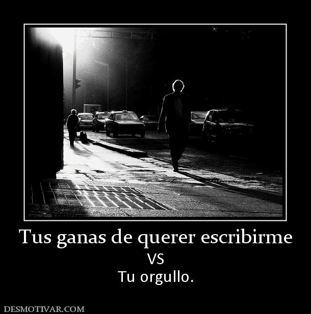 Tus ganas de querer escribirme VS Tu orgullo.