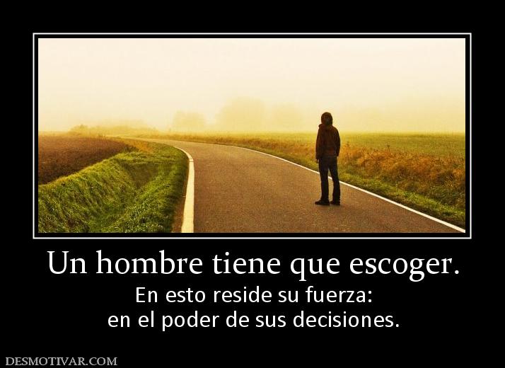 Un hombre tiene que escoger. En esto reside su fuerza: en el poder de sus decisiones.