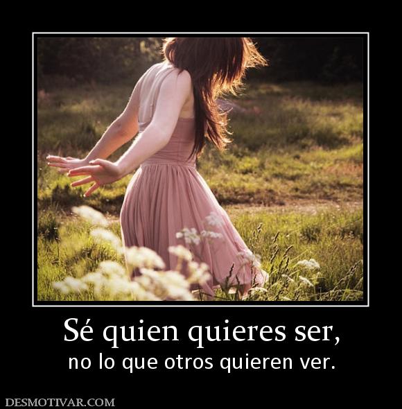 Sé quien quieres ser, no lo que otros quieren ver.