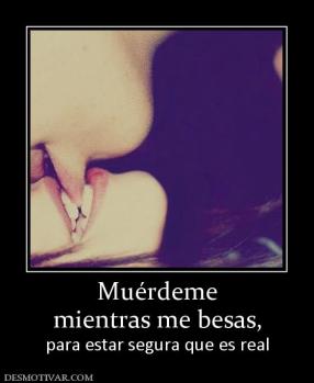 Muérdeme mientras me besas,  para estar segura que es real