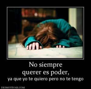 No siempre querer es poder, ya que yo te quiero pero no te tengo