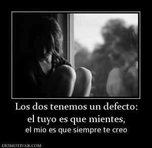 Los dos tenemos un defecto: el tuyo es que mientes, el mio es que siempre te creo