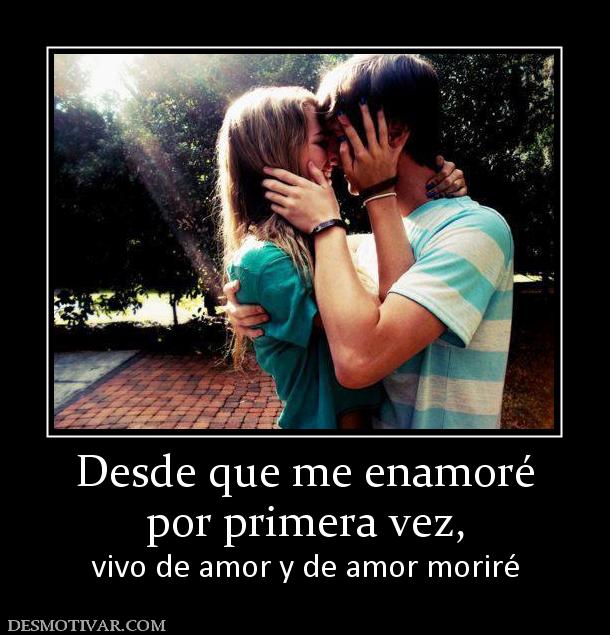 Desde que me enamoré por primera vez,  vivo de amor y de amor moriré