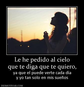 Le he pedido al cielo que te diga que te quiero, ya que el puede verte cada día y yo tan solo en mis sueños