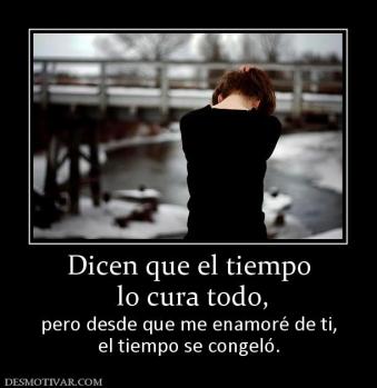 Dicen que el tiempo  lo cura todo, pero desde que me enamoré de ti, el tiempo se congeló.