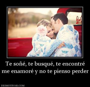 Te soñé, te busqué, te encontré me enamoré y no te pienso perder