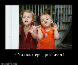 - No nos dejes, por favor!