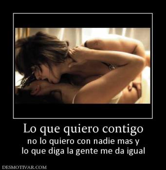Lo que quiero contigo no lo quiero con nadie mas y lo que diga la gente me da igual