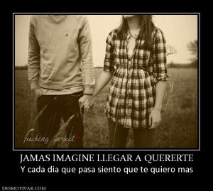 JAMAS IMAGINE LLEGAR A QUERERTE Y cada dia que pasa siento que te quiero mas