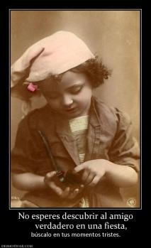 No esperes descubrir al amigo      verdadero en una fiesta,  búscalo en tus momentos tristes.