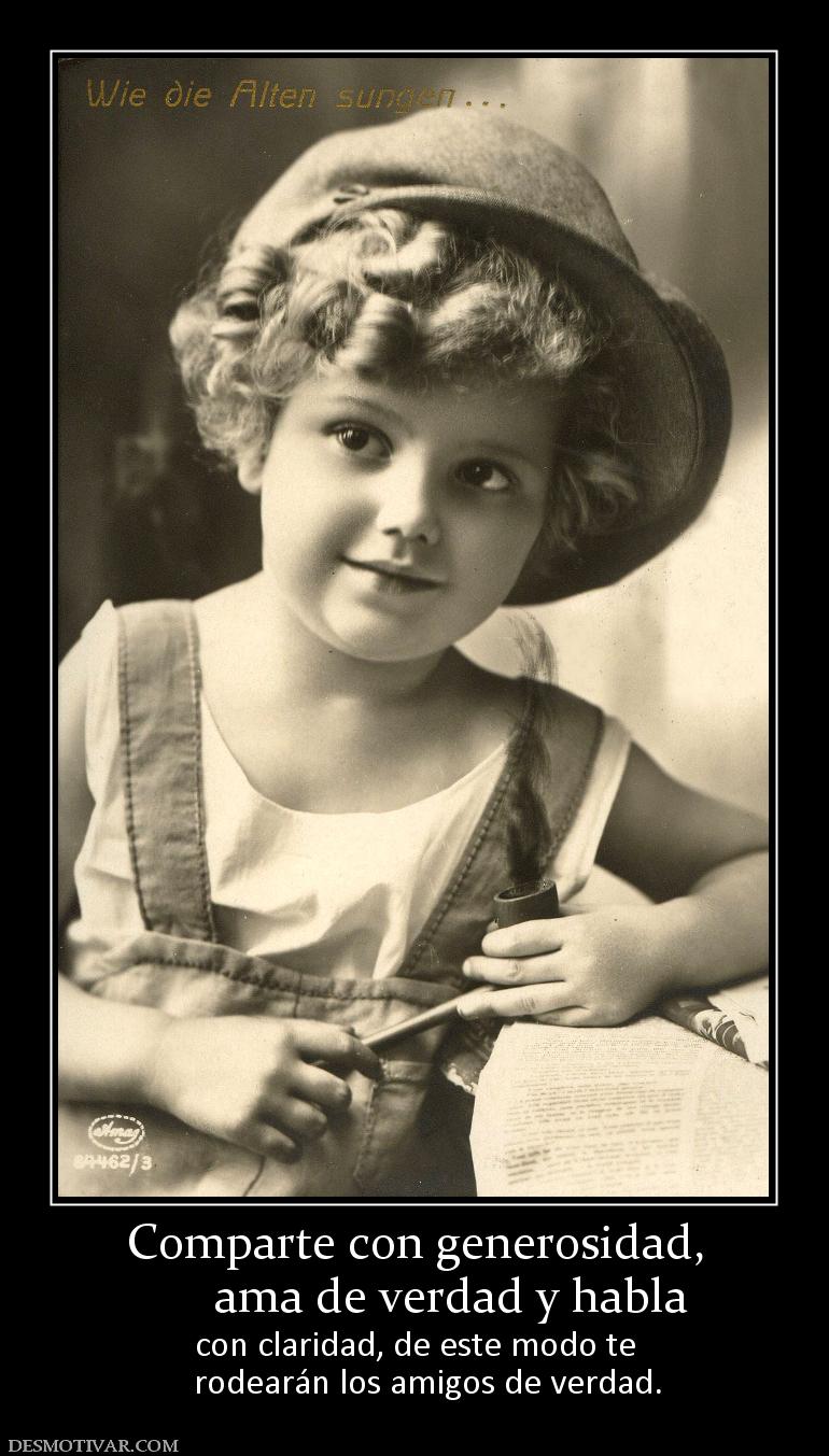 Comparte con generosidad,       ama de verdad y habla  con claridad, de este modo te    rodearán los amigos de verdad.