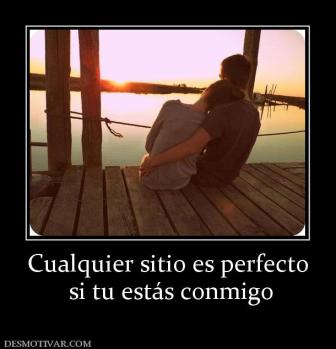 Cualquier sitio es perfecto  si tu estás conmigo