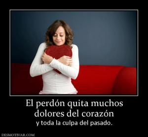 El perdón quita muchos dolores del corazón y toda la culpa del pasado.