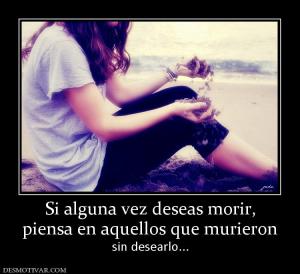 Si alguna vez deseas morir, piensa en aquellos que murieron sin desearlo...