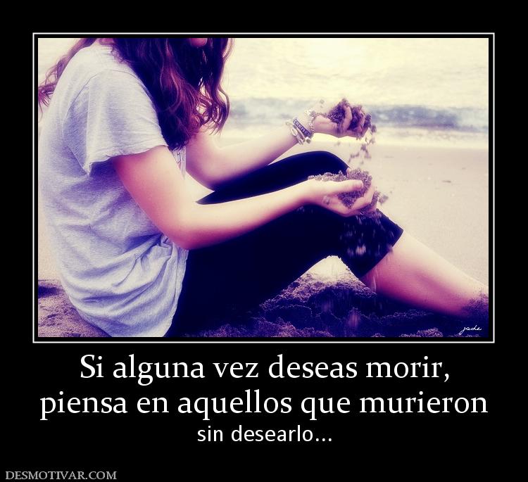 Si alguna vez deseas morir, piensa en aquellos que murieron sin desearlo...