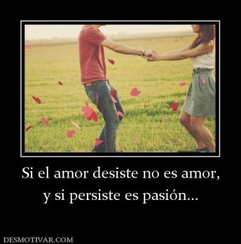 Si el amor desiste no es amor, y si persiste es pasión...