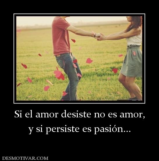 Si el amor desiste no es amor, y si persiste es pasión...