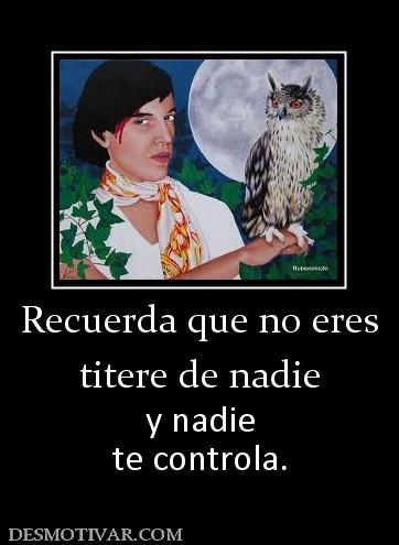 Recuerda que no eres titere de nadie y nadie te controla.
