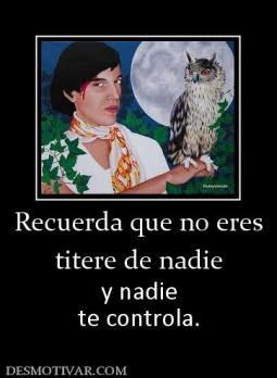 Recuerda que no eres titere de nadie y nadie te controla.
