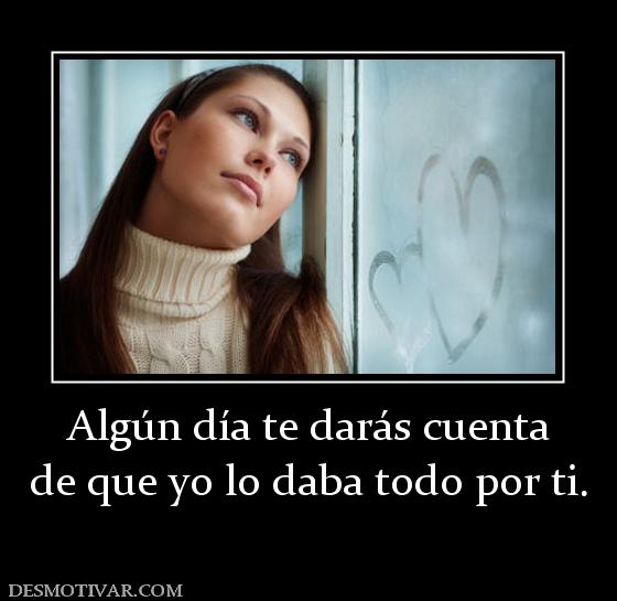 Algún día te darás cuenta de que yo lo daba todo por ti.