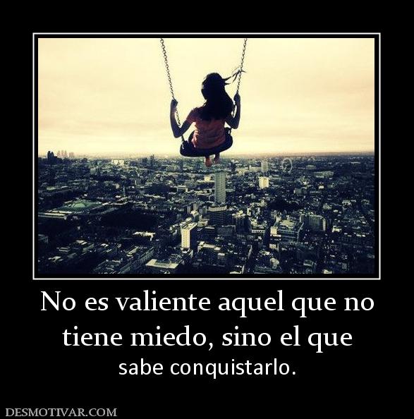 No es valiente aquel que no tiene miedo, sino el que sabe conquistarlo.