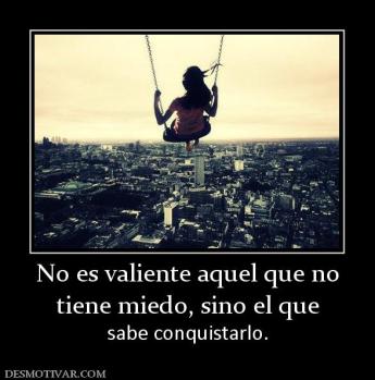 No es valiente aquel que no tiene miedo, sino el que sabe conquistarlo.