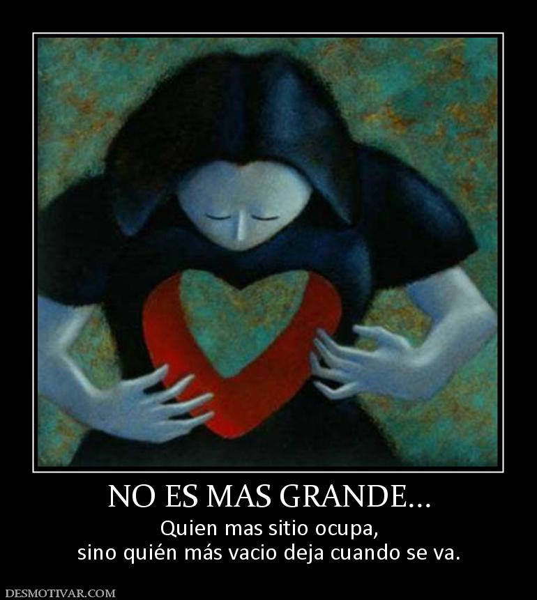 NO ES MAS GRANDE... Quien mas sitio ocupa, sino quién más vacio deja cuando se va.