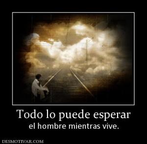 Todo lo puede esperar el hombre mientras vive.