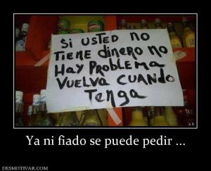 Ya ni fiado se puede pedir ...