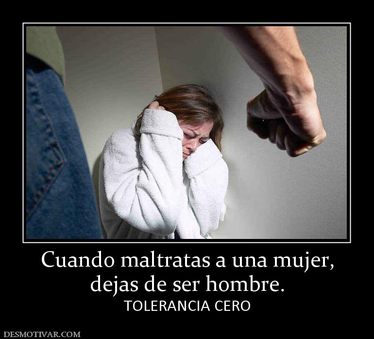 Cuando maltratas a una mujer, dejas de ser hombre. TOLERANCIA CERO