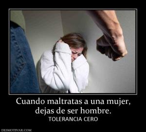Cuando maltratas a una mujer, dejas de ser hombre. TOLERANCIA CERO