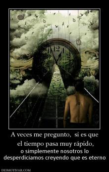 A veces me pregunto,  si es que  el tiempo pasa muy rápido, o simplemente nosotros lo desperdiciamos creyendo que es eterno