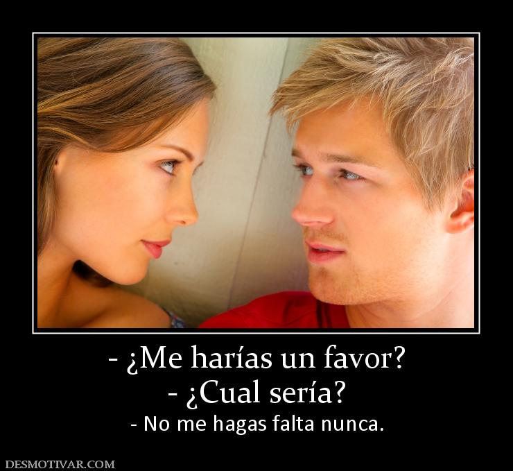 - ¿Me harías un favor? - ¿Cual sería? - No me hagas falta nunca.