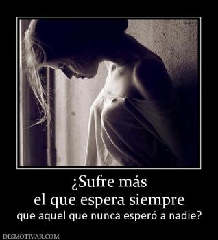 ¿Sufre más el que espera siempre  que aquel que nunca esperó a nadie?