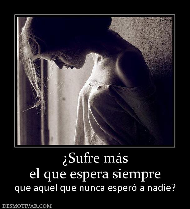 ¿Sufre más el que espera siempre  que aquel que nunca esperó a nadie?