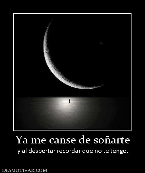 Ya me canse de soñarte y al despertar recordar que no te tengo.